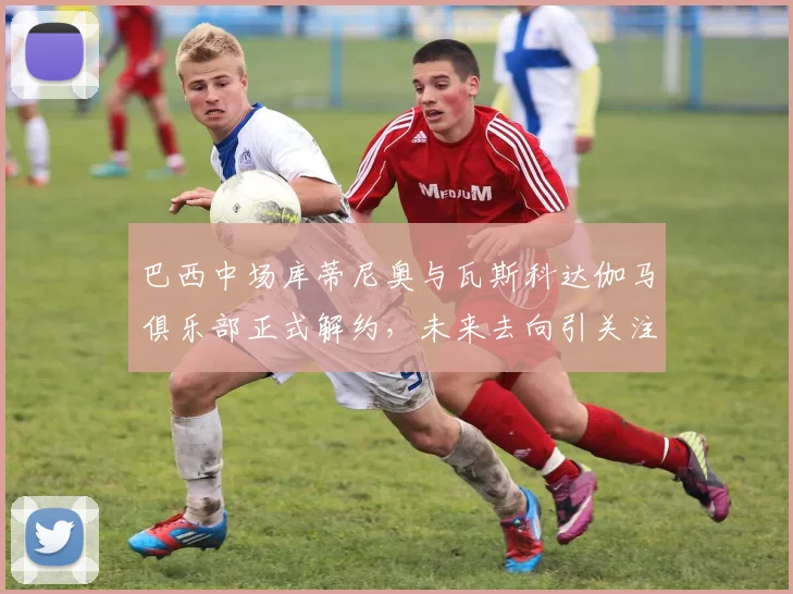巴西中场库蒂尼奥与瓦斯科达伽马俱乐部正式解约，未来去向引关注