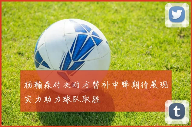 杨瀚森对决对方替补中锋期待展现实力助力球队取胜