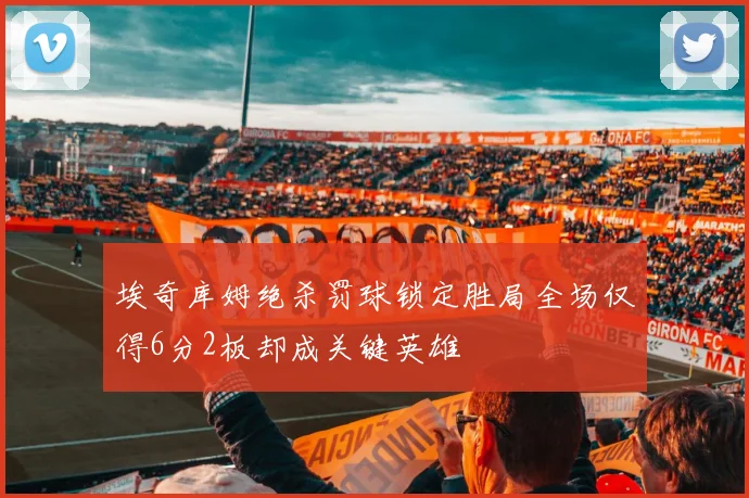 埃奇库姆绝杀罚球锁定胜局全场仅得6分2板却成关键英雄