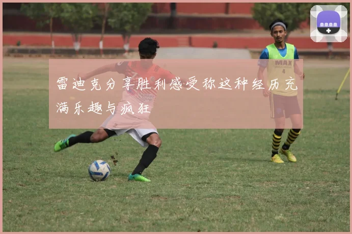 雷迪克分享胜利感受称这种经历充满乐趣与疯狂