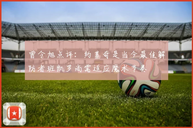 曾令旭点评：约基奇是当今最佳解防者班凯罗尚需适应魔术节奏