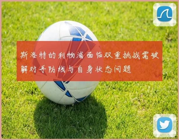 斯洛特的利物浦面临双重挑战需破解对手防线与自身状态问题
